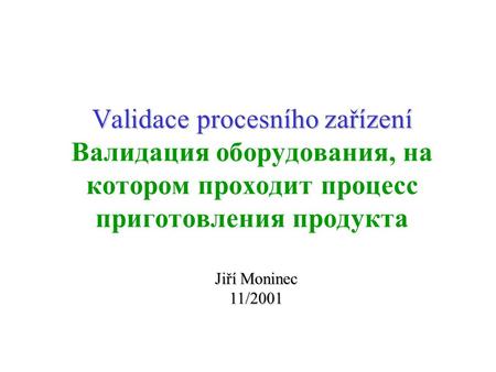 Validace procesního zařízení Валидация оборудования, на котором проходит процесс приготовления продукта Jiří Moninec 11/2001.