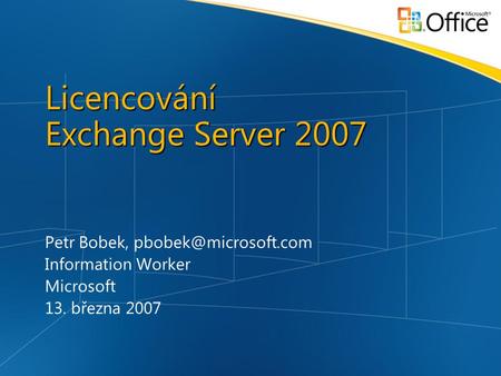 Licencování Exchange Server 2007 Petr Bobek, Information Worker Microsoft 13. března 2007.