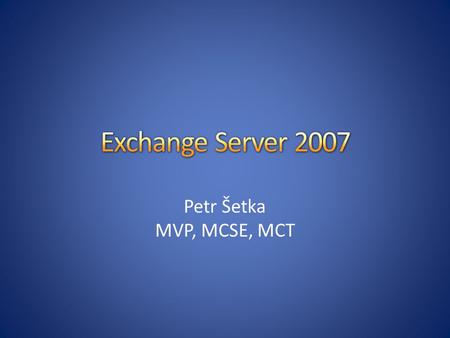 Exchange Server 2007 Petr Šetka MVP, MCSE, MCT.