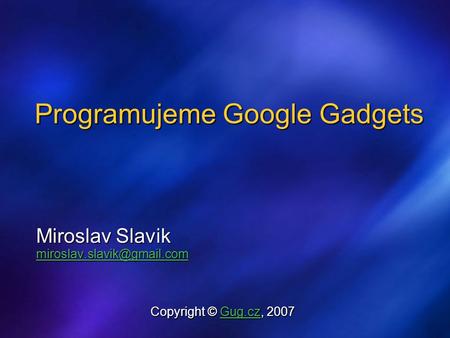 Programujeme Google Gadgets Miroslav Slavik Copyright © Gug.cz, 2007 Gug.cz.