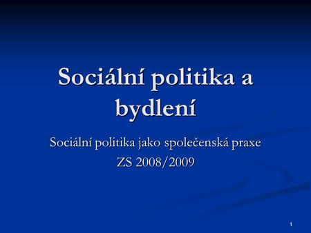 1 Sociální politika a bydlení Sociální politika jako společenská praxe ZS 2008/2009.