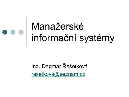 Manažerské informační systémy Ing. Dagmar Řešetková