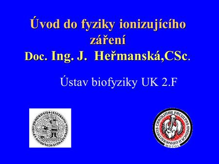 Úvod do fyziky ionizujícího záření Doc. Ing. J. Heřmanská,CSc.