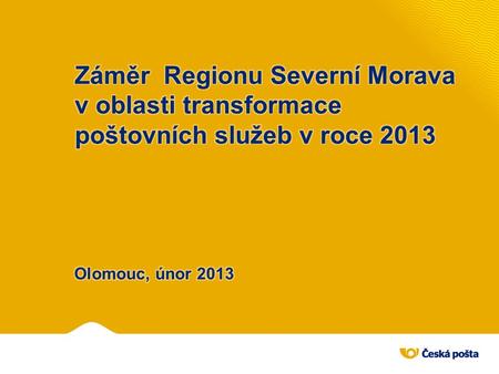Záměr Regionu Severní Morava v oblasti transformace poštovních služeb v roce 2013 Olomouc, únor 2013.