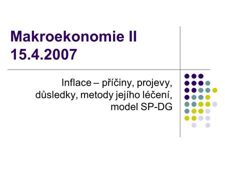 Makroekonomie II 15.4.2007 Inflace – příčiny, projevy, důsledky, metody jejího léčení, model SP-DG.