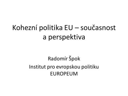 Kohezní politika EU – současnost a perspektiva Radomír Špok Institut pro evropskou politiku EUROPEUM.