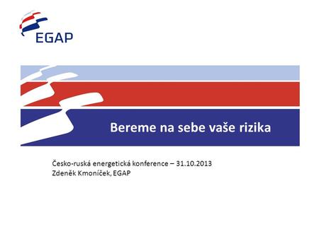 Bereme na sebe vaše rizika Česko-ruská energetická konference – 31.10.2013 Zdeněk Kmoníček, EGAP.
