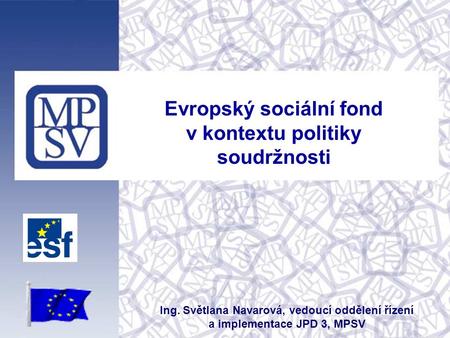 Evropský sociální fond v kontextu politiky soudržnosti Ing. Světlana Navarová, vedoucí oddělení řízení a implementace JPD 3, MPSV.