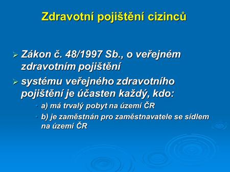 Zdravotní pojištění cizinců  Zákon č. 48/1997 Sb., o veřejném zdravotním pojištění  systému veřejného zdravotního pojištění je účasten každý, kdo: a)