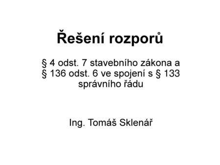 Řešení rozporů § 4 odst. 7 stavebního zákona a § 136 odst. 6 ve spojení s § 133 správního řádu Ing. Tomáš Sklenář.