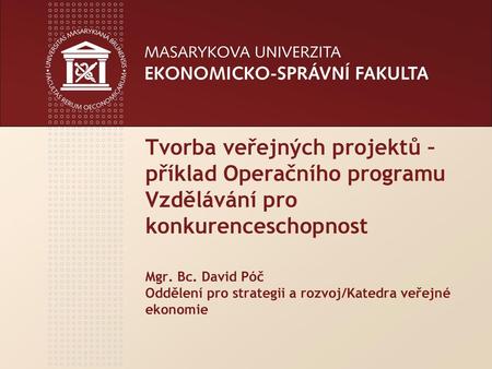 Tvorba veřejných projektů – příklad Operačního programu Vzdělávání pro konkurenceschopnost Mgr. Bc. David Póč Oddělení pro strategii a rozvoj/Katedra.