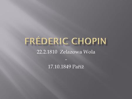 Fréderic Chopin 22.2.1810 Zelazowa Wola - 17.10.1849 Paříž.