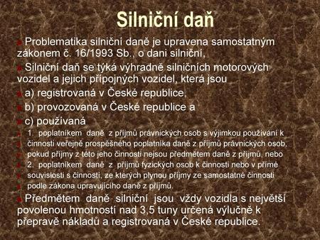 Silniční daň Problematika silniční daně je upravena samostatným zákonem č. 16/1993 Sb., o dani silniční, Silniční daň se týká výhradně silničních motorových.