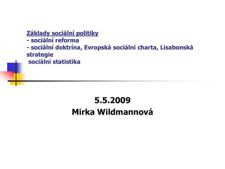 Základy sociální politiky - sociální reforma - sociální doktrína, Evropská sociální charta, Lisabonská strategie sociální statistika 5.5.2009 Mirka Wildmannová.