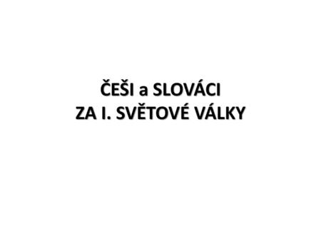 ČEŠI a SLOVÁCI ZA I. SVĚTOVÉ VÁLKY