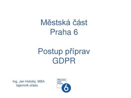 Městská část Praha 6 Postup příprav GDPR Ing. Jan Holický, MBA