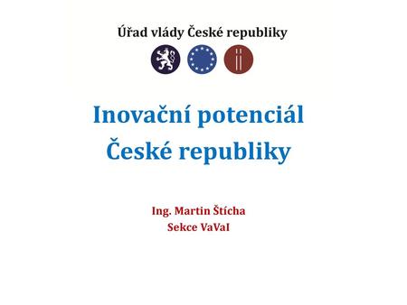 Inovační potenciál České republiky Ing. Martin Štícha Sekce VaVaI