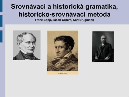 Srovnávací a historická gramatika, historicko-srovnávací metoda Franz Bopp, Jacob Grimm, Karl Brugmann.