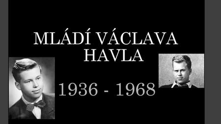 MLÁDÍ VÁCLAVA 					HAVLA 1936 - 1968.