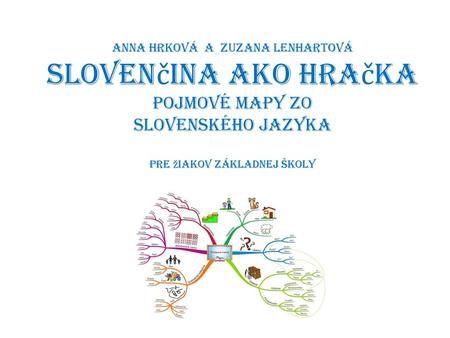 Anna Hrková a Zuzana Lenhartová slovenčina ako hračka Pojmové mapy zo slovenského jazyka pre žiakov základnej školy.