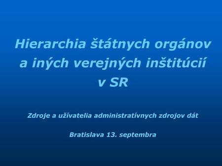Hierarchia štátnych orgánov a iných verejných inštitúcií v SR Zdroje a užívatelia administratívnych zdrojov dát Bratislava 13. septembra.
