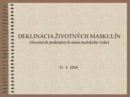 DEKLINÁCIA ŽIVOTNÝCH MASKULÍN (životných podstatných mien mužského rodu) 21. 2. 2018.
