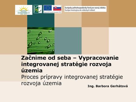 Začnime od seba – Vypracovanie integrovanej stratégie rozvoja územia Proces prípravy integrovanej stratégie rozvoja územia Ing. Barbora Gerhátová.