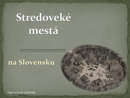 Stredoveké mestá na Slovensku Vypracoval: JuKuMa.