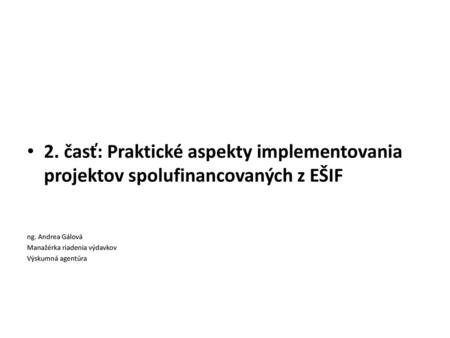 2. časť: Praktické aspekty implementovania projektov spolufinancovaných z EŠIF ng. Andrea Gálová Manažérka riadenia výdavkov Výskumná agentúra.