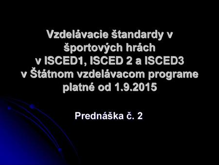Vzdelávacie štandardy v športových hrách v ISCED1, ISCED 2 a ISCED3 v Štátnom vzdelávacom programe platné od 1.9.2015 Prednáška č. 2.