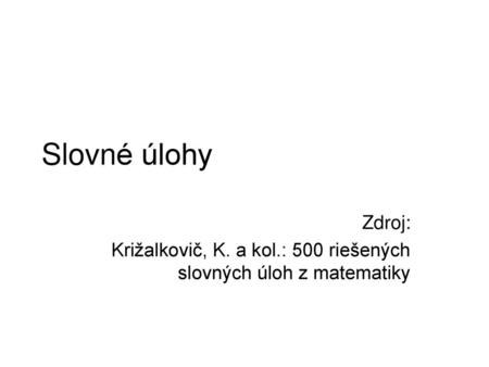 Slovné úlohy Zdroj: Križalkovič, K. a kol.: 500 riešených slovných úloh z matematiky.