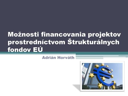 Možnosti financovania projektov prostredníctvom Štrukturálnych fondov EÚ Adrián Horváth.
