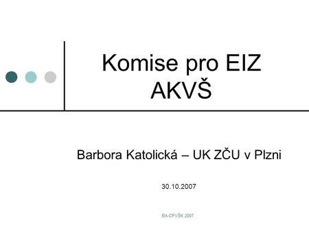 BA-CPVŠK 2007 Komise pro EIZ AKVŠ Barbora Katolická – UK ZČU v Plzni 30.10.2007.