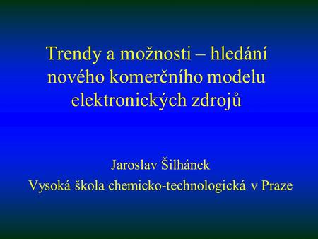 Trendy a možnosti – hledání nového komerčního modelu elektronických zdrojů Jaroslav Šilhánek Vysoká škola chemicko-technologická v Praze.