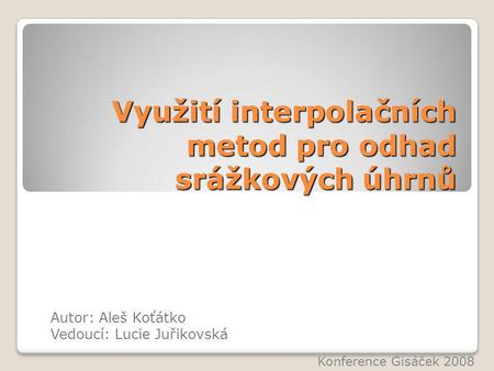 Využití interpolačních metod pro odhad srážkových úhrnů Autor: Aleš Koťátko Vedoucí: Lucie Juřikovská Konference Gisáček 2008.