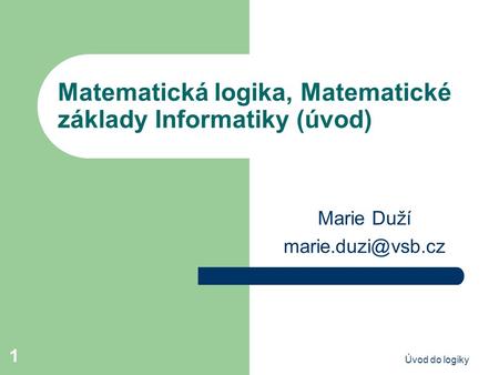 Úvod do logiky 1 Matematická logika, Matematické základy Informatiky (úvod) Marie Duží