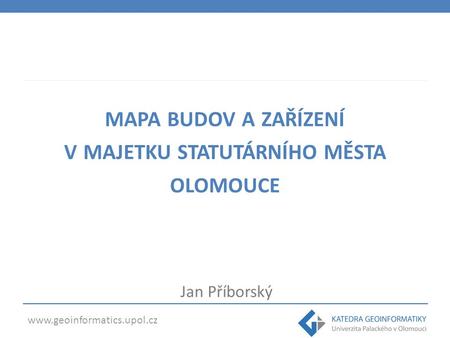 Www.geoinformatics.upol.cz MAPA BUDOV A ZAŘÍZENÍ V MAJETKU STATUTÁRNÍHO MĚSTA OLOMOUCE Jan Příborský.