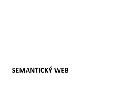 SEMANTICKÝ WEB. Semantický Web WWW – Tim Berners-Lee, CERN, univerzum propojených HTML stránek, prostor hyperlinkovaných dokumentů – Informace jsou zobrazeny.