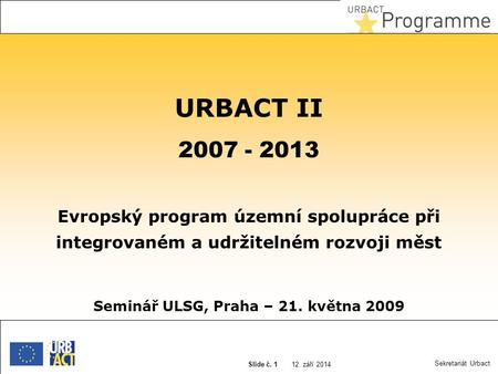 12. září 2014 Slide N° 1 12. září 2014 Slide č. 1 Sekretariát Urbact URBACT II 2007 - 2013 Evropský program územní spolupráce při integrovaném a udržitelném.