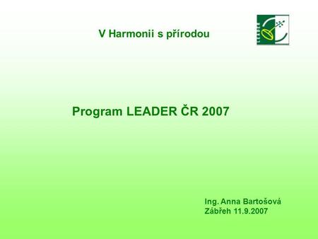 V Harmonii s přírodou Program LEADER ČR 2007 Ing. Anna Bartošová Zábřeh 11.9.2007.