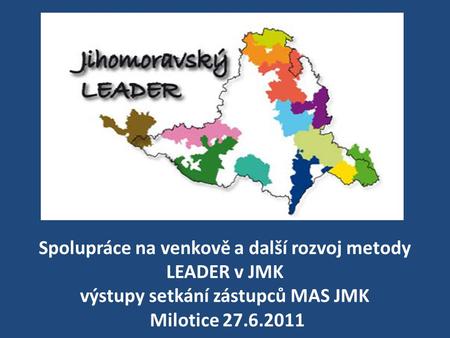 Spolupráce na venkově a další rozvoj metody LEADER v JMK výstupy setkání zástupců MAS JMK Milotice 27.6.2011.