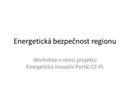 Energetická bezpečnost regionu Workshop v rámci projektu Energetický Inovační Portál CZ-PL.