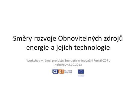 Směry rozvoje Obnovitelných zdrojů energie a jejich technologie Workshop v rámci projektu Energetický Inovační Portál CZ-PL Koberovy 2.10.2013.