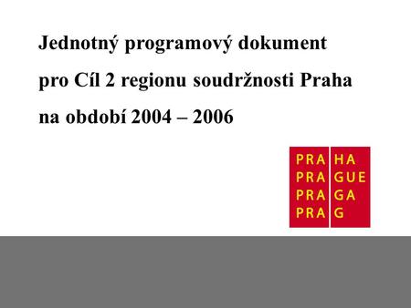 Jednotný programový dokument pro Cíl 2 Jednotný programový dokument pro Cíl 2 regionu soudržnosti Praha na období 2004 – 2006.