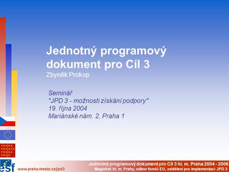 Jednotný programový dokument pro Cíl 3 hl. m. Praha 2004 - 2006 www.praha-mesto.cz/jpd3 Magistrát hl. m. Prahy, odbor fondů EU, oddělení pro implementaci.