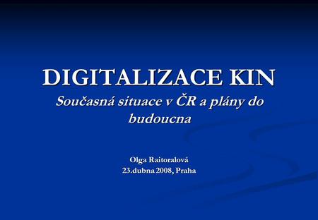 DIGITALIZACE KIN Současná situace v ČR a plány do budoucna Olga Raitoralová 23.dubna 2008, Praha.