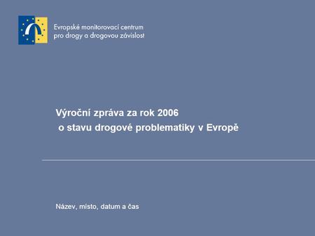 Výroční zpráva za rok 2006 o stavu drogové problematiky v Evropě Název, místo, datum a čas.