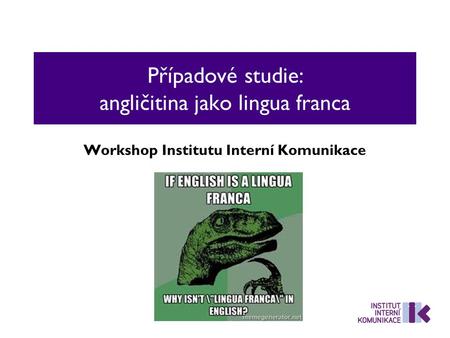Případové studie: angličitina jako lingua franca Workshop Institutu Interní Komunikace.