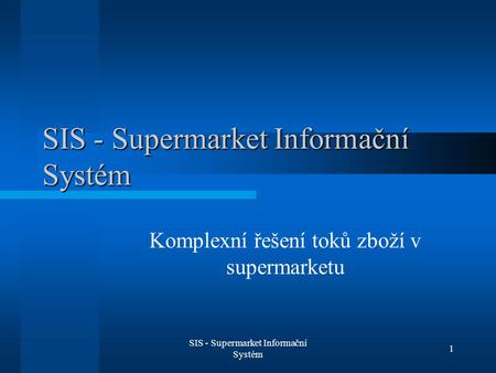 SIS - Supermarket Informační Systém 1 Komplexní řešení toků zboží v supermarketu.