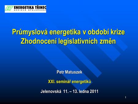 1 Petr Matuszek XXI. seminář energetiků Jelenovská 11. – 13. ledna 2011 Průmyslová energetika v období krize Zhodnocení legislativních změn.